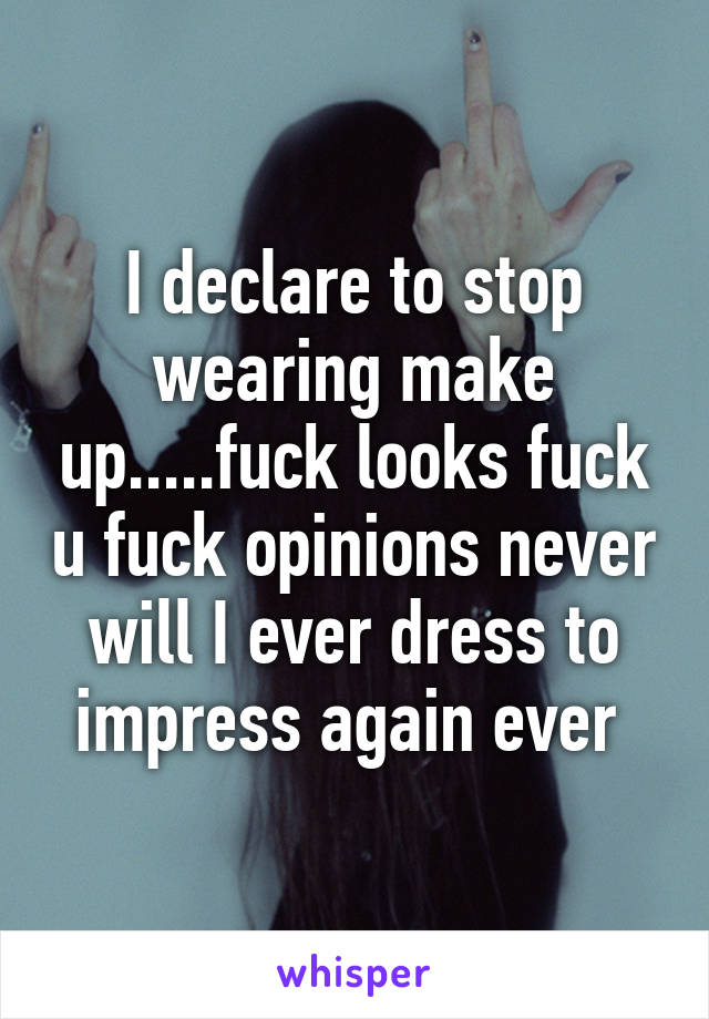 I declare to stop wearing make up.....fuck looks fuck u fuck opinions never will I ever dress to impress again ever 