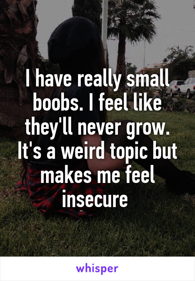 I have really small boobs. I feel like they'll never grow. It's a weird topic but makes me feel insecure 