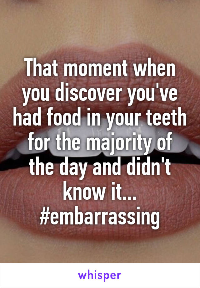 That moment when you discover you've had food in your teeth for the majority of the day and didn't know it... #embarrassing