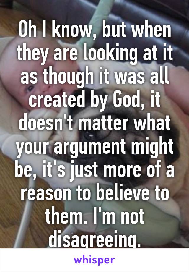 Oh I know, but when they are looking at it as though it was all created by God, it doesn't matter what your argument might be, it's just more of a reason to believe to them. I'm not disagreeing.