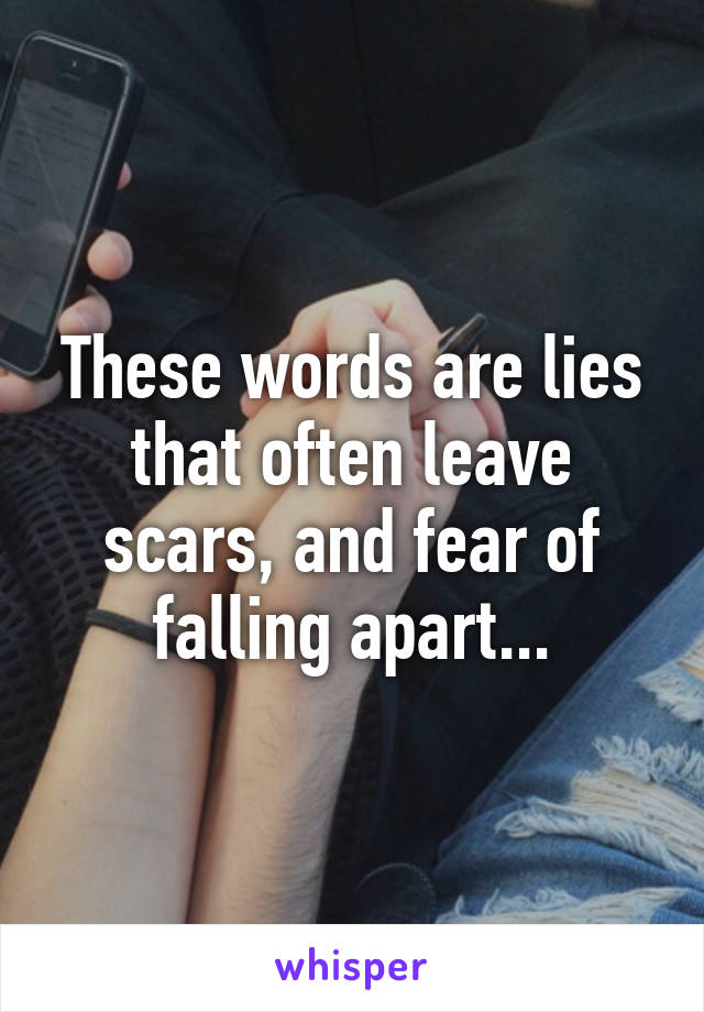 These words are lies that often leave scars, and fear of falling apart...