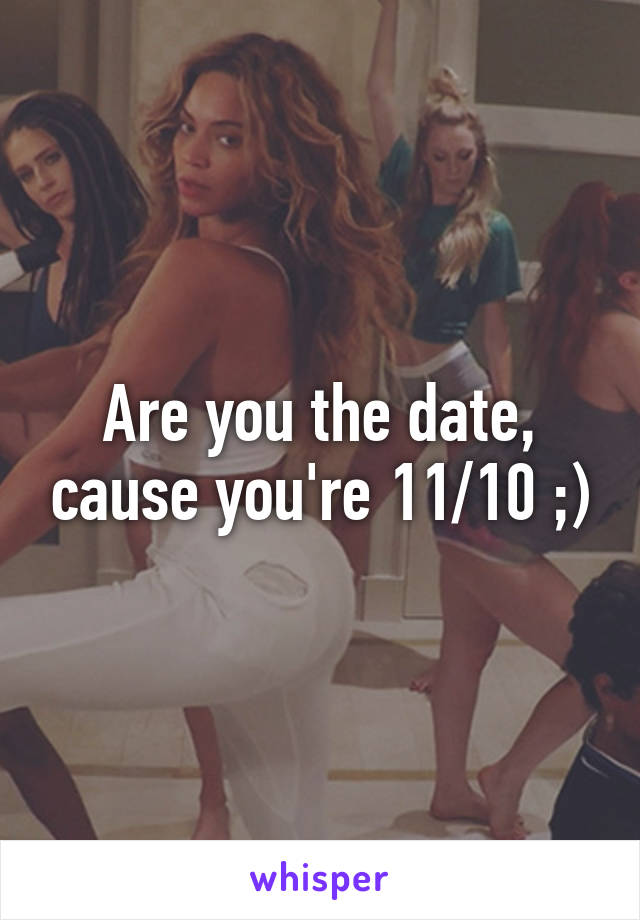 Are you the date, cause you're 11/10 ;)