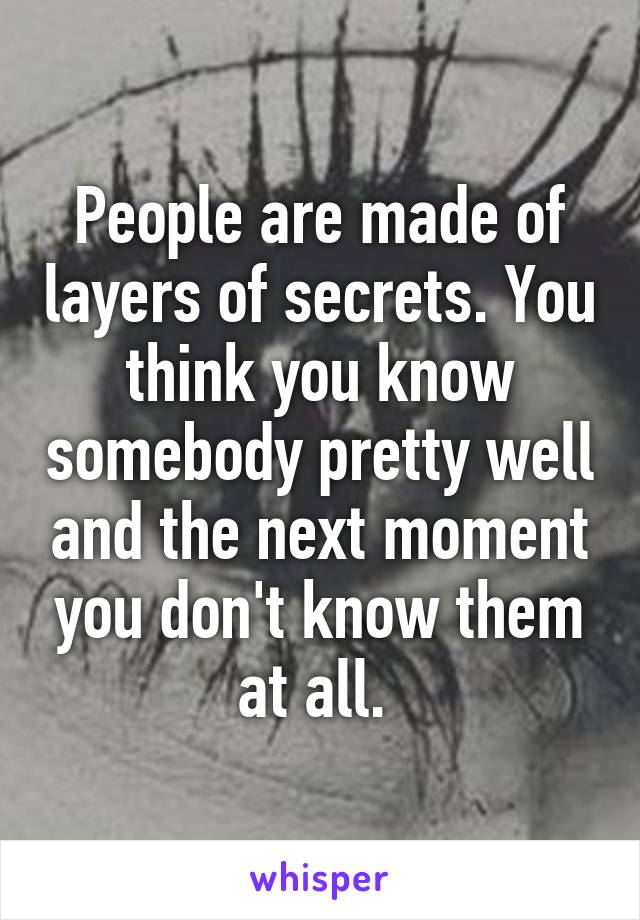 People are made of layers of secrets. You think you know somebody pretty well and the next moment you don't know them at all. 