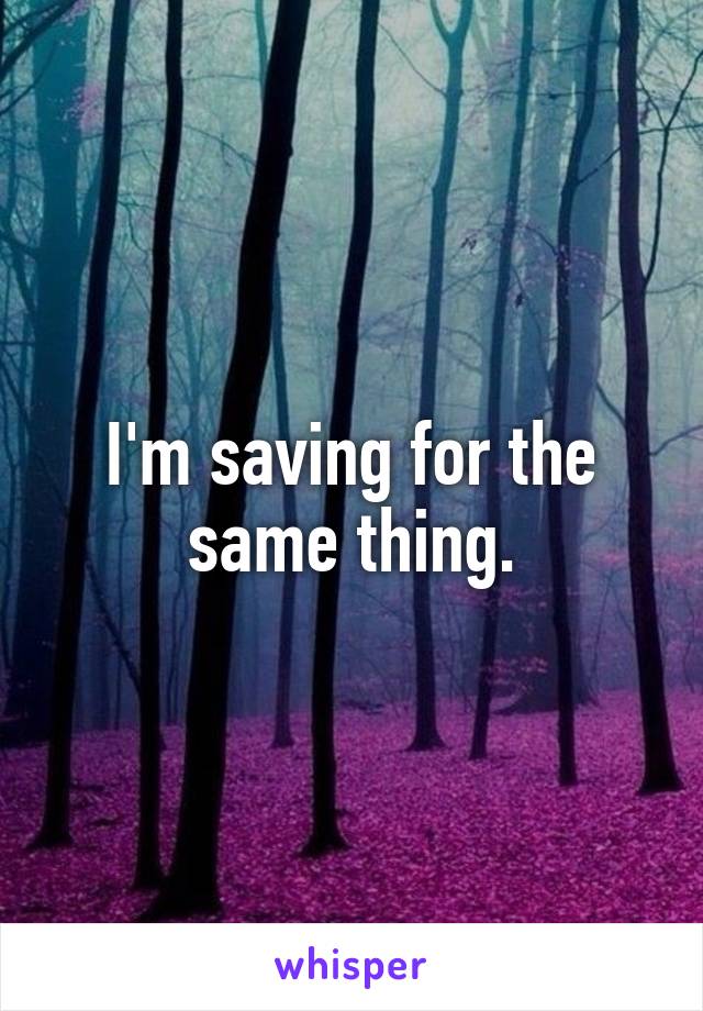 I'm saving for the same thing.