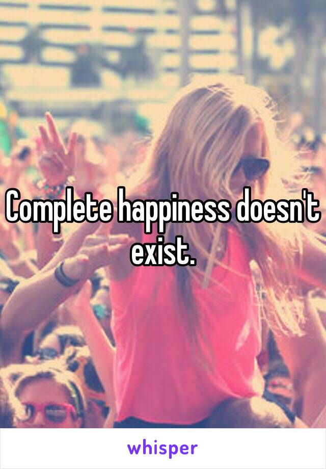 Complete happiness doesn't exist.