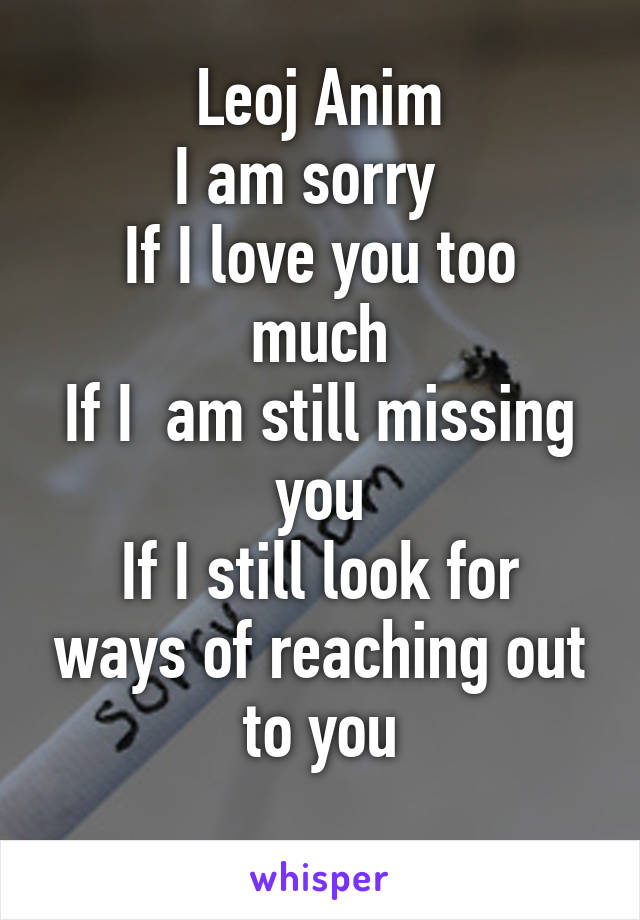 Leoj Anim
I am sorry  
If I love you too much
If I  am still missing you
If I still look for ways of reaching out to you
