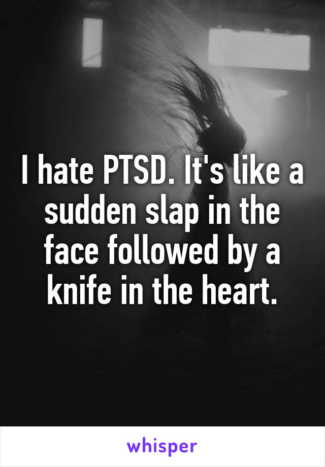 I hate PTSD. It's like a sudden slap in the face followed by a knife in the heart.