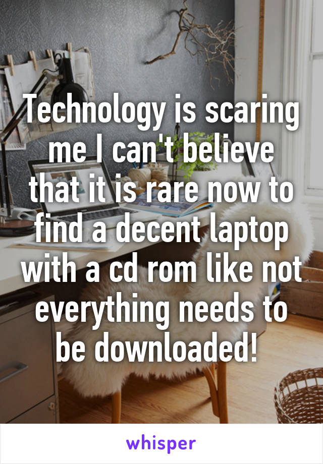 Technology is scaring me I can't believe that it is rare now to find a decent laptop with a cd rom like not everything needs to be downloaded! 