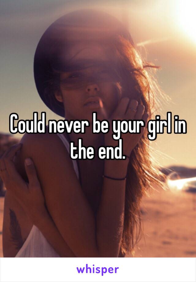 Could never be your girl in the end. 