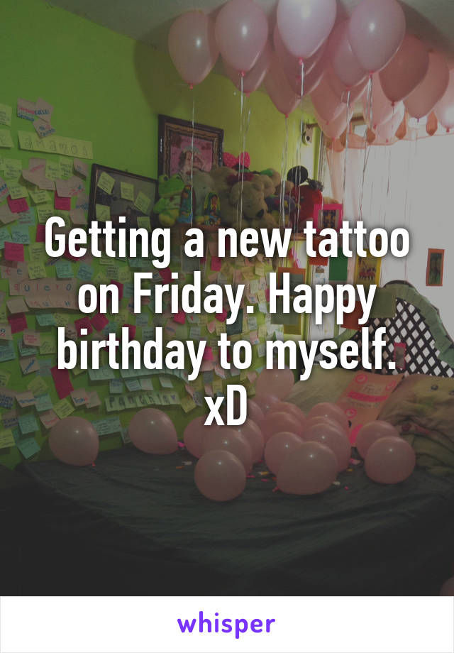 Getting a new tattoo on Friday. Happy birthday to myself. xD