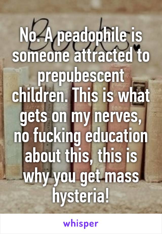 No. A peadophile is someone attracted to prepubescent children. This is what gets on my nerves, no fucking education about this, this is why you get mass hysteria!