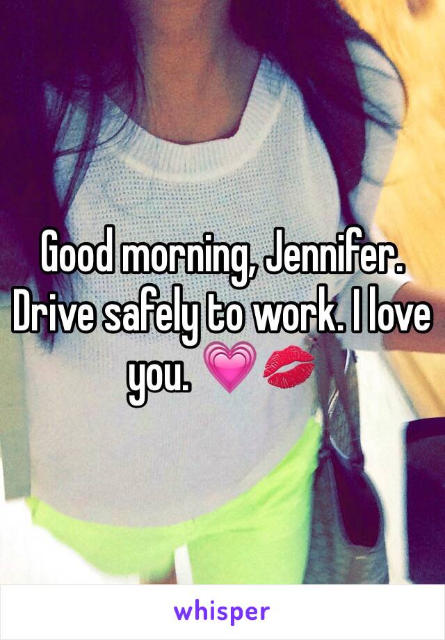 Good morning, Jennifer. Drive safely to work. I love you. 💗💋