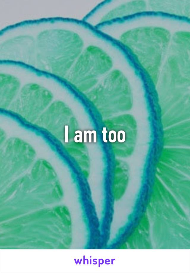 I am too