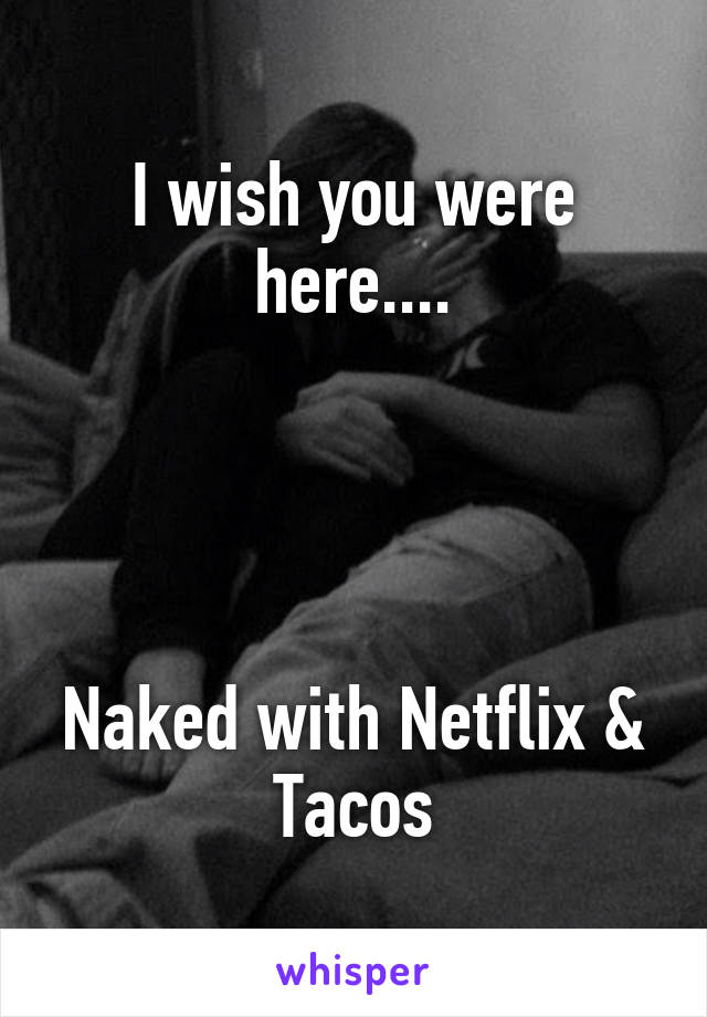 I wish you were here....




Naked with Netflix & Tacos