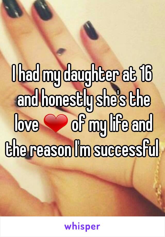 I had my daughter at 16 and honestly she's the love ❤ of my life and the reason I'm successful 