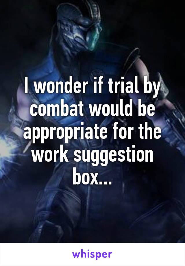 I wonder if trial by combat would be appropriate for the work suggestion box...