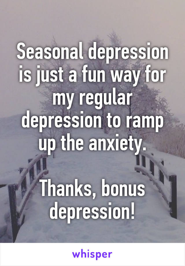 Seasonal depression is just a fun way for my regular depression to ramp up the anxiety.

Thanks, bonus depression!