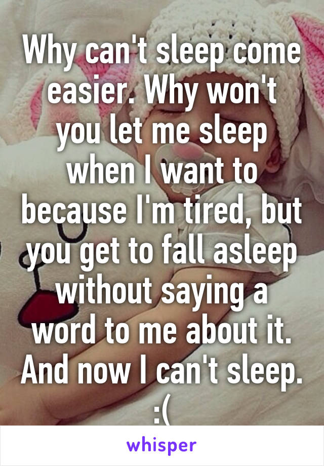 Why can't sleep come easier. Why won't you let me sleep when I want to because I'm tired, but you get to fall asleep without saying a word to me about it. And now I can't sleep. :(