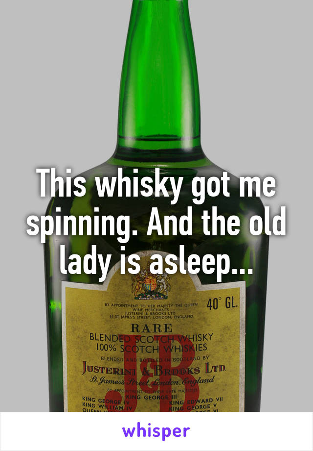 This whisky got me spinning. And the old lady is asleep...