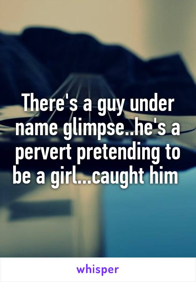 There's a guy under name glimpse..he's a pervert pretending to be a girl...caught him 