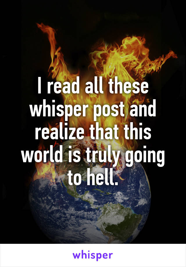 I read all these whisper post and realize that this world is truly going to hell.