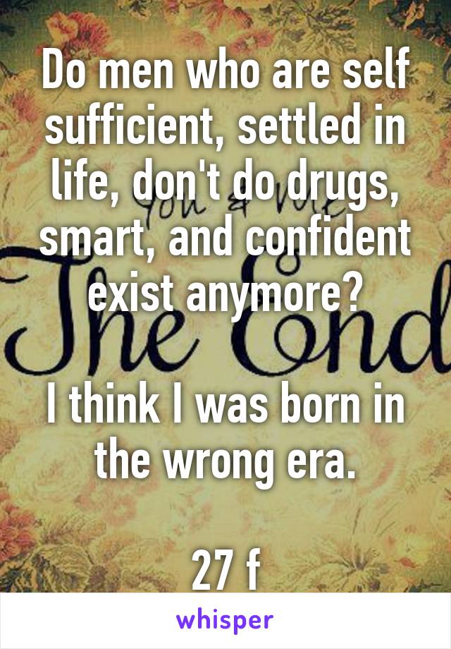 Do men who are self sufficient, settled in life, don't do drugs, smart, and confident exist anymore?

I think I was born in the wrong era.

27 f