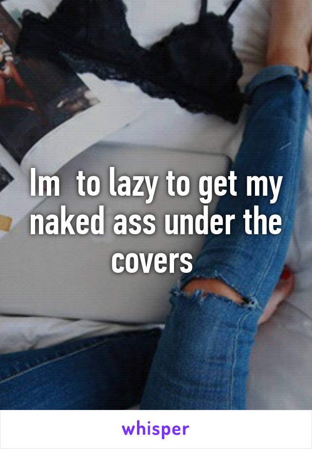 Im  to lazy to get my naked ass under the covers 