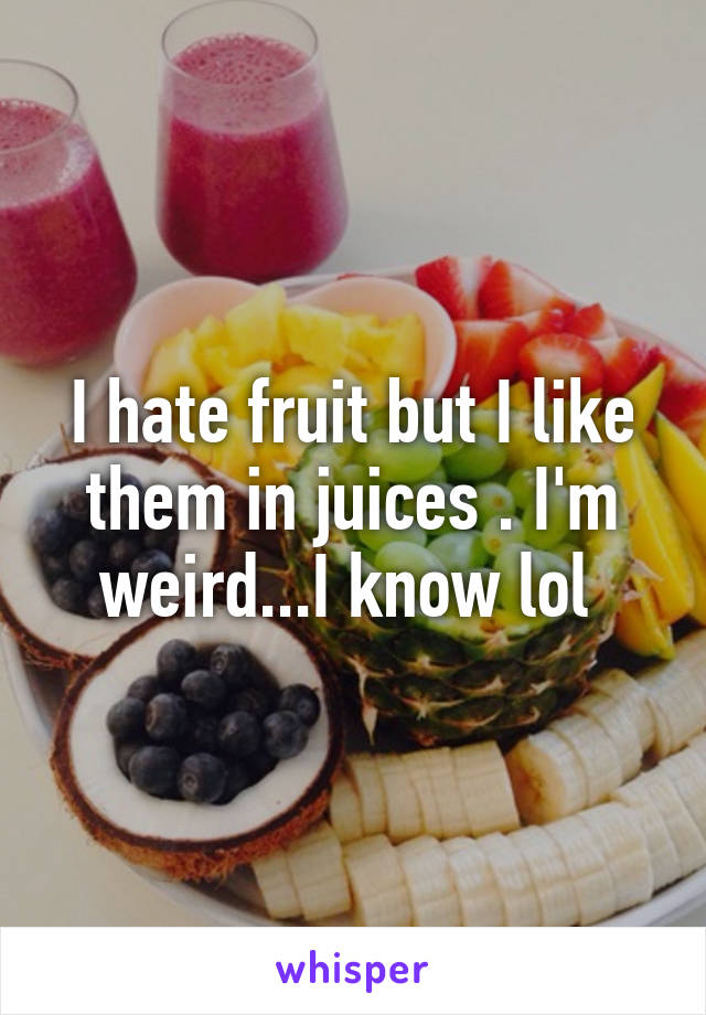 I hate fruit but I like them in juices . I'm weird...I know lol 