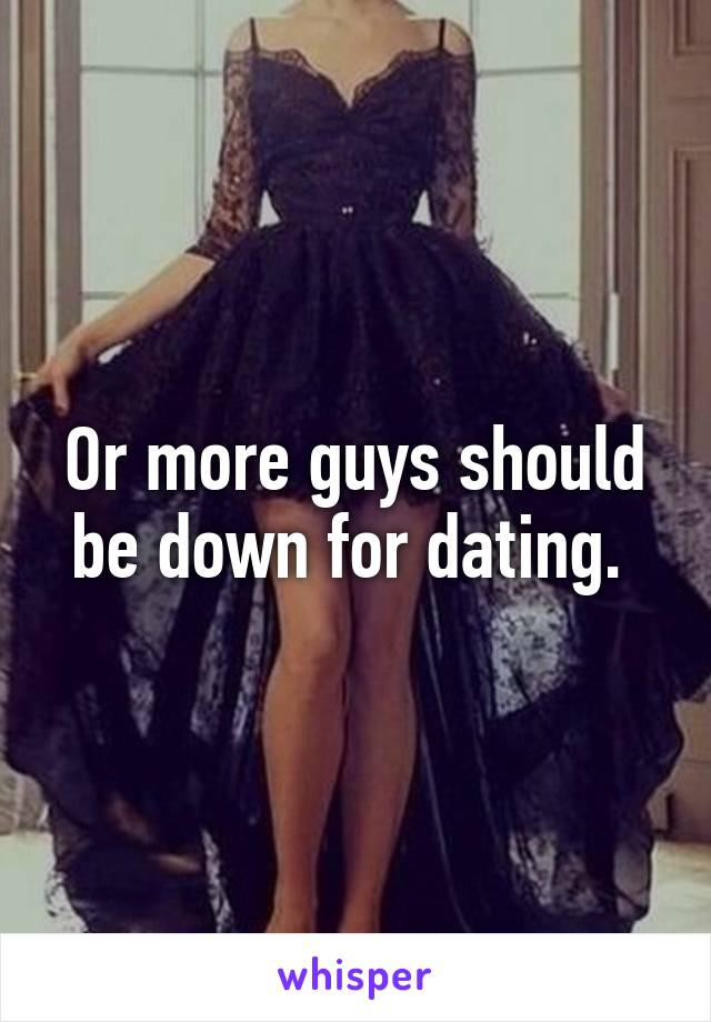 Or more guys should be down for dating. 