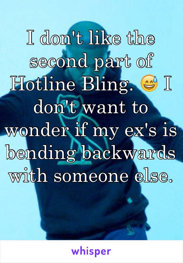 I don't like the second part of Hotline Bling. 😅 I don't want to wonder if my ex's is bending backwards with someone else.  