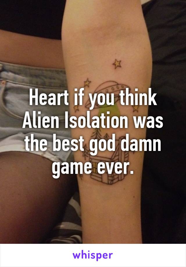 Heart if you think Alien Isolation was the best god damn game ever.