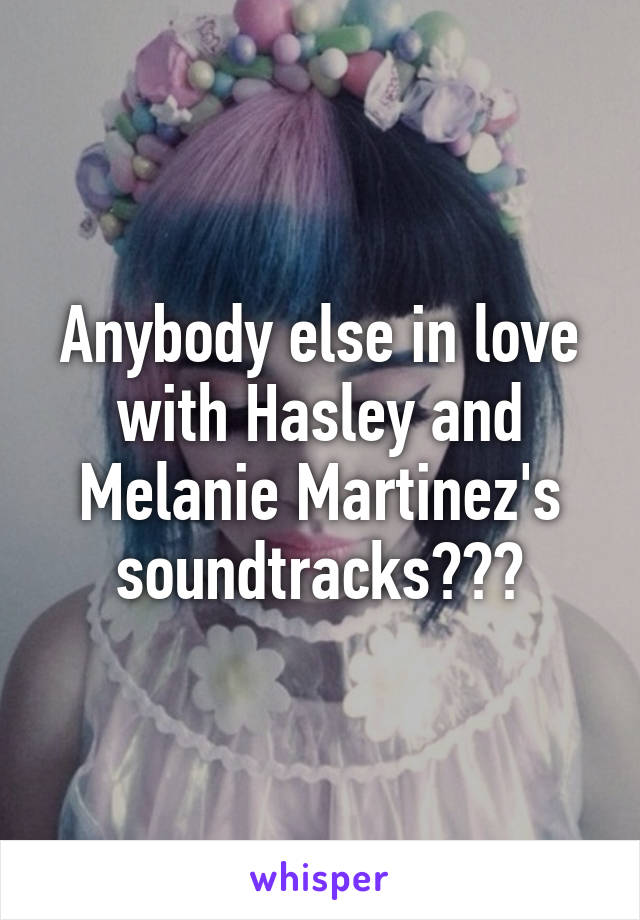 Anybody else in love with Hasley and Melanie Martinez's soundtracks???