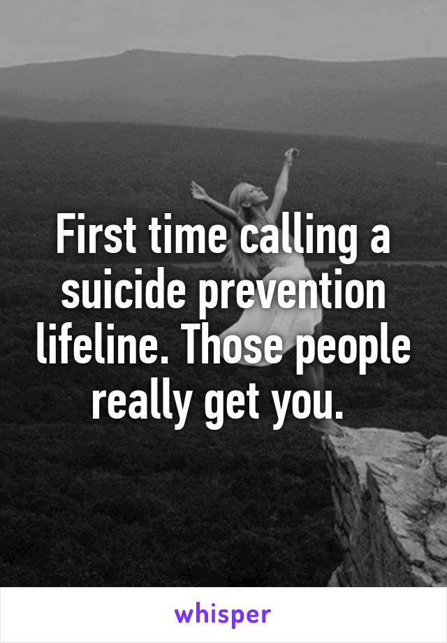 First time calling a suicide prevention lifeline. Those people really get you. 