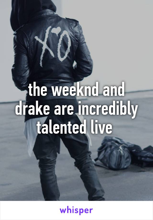 the weeknd and drake are incredibly talented live 