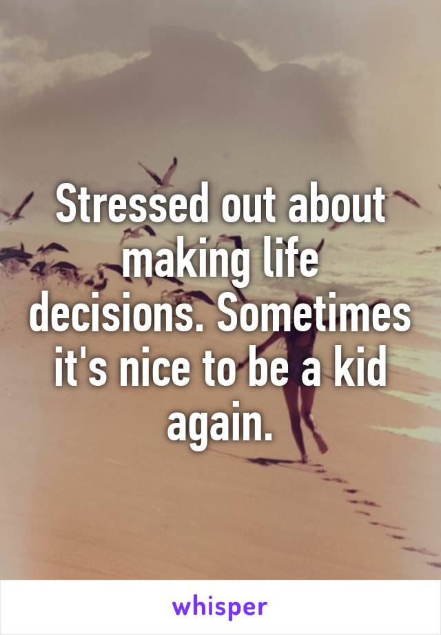 Stressed out about making life decisions. Sometimes it's nice to be a kid again.