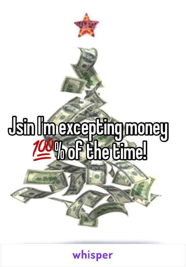 Jsin I'm excepting money 💯% of the time! 