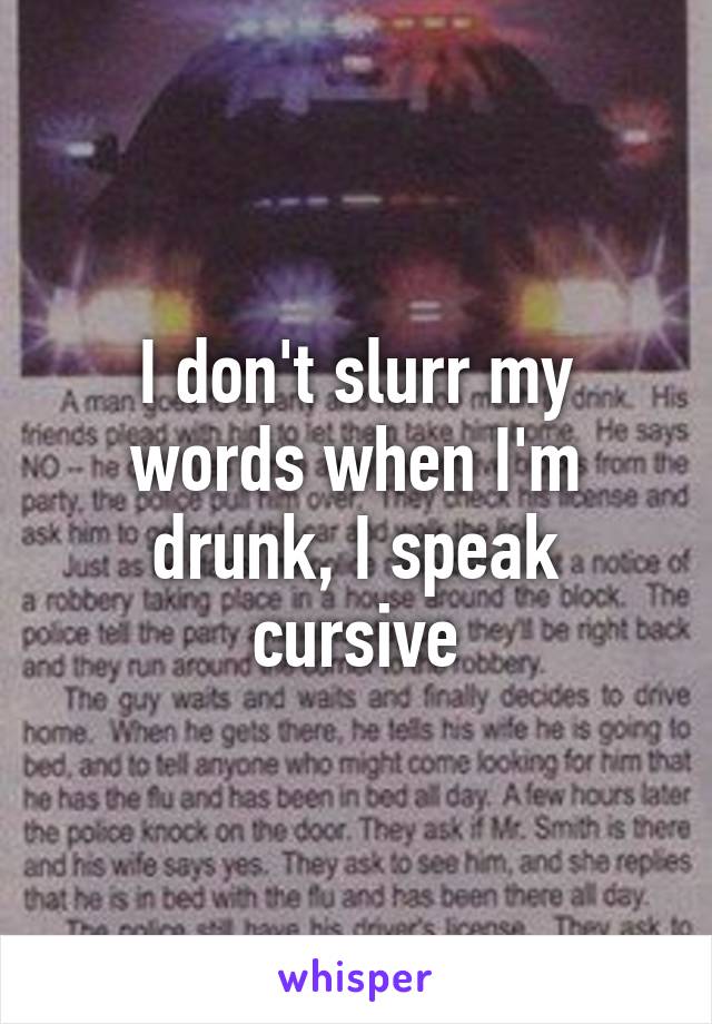 I don't slurr my words when I'm drunk, I speak cursive