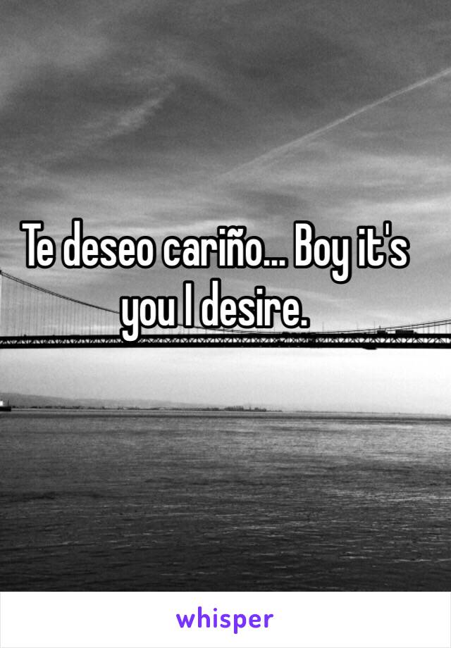 Te deseo cariño... Boy it's you I desire. 