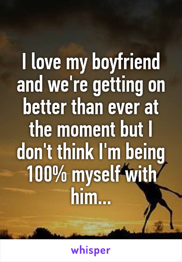 I love my boyfriend and we're getting on better than ever at the moment but I don't think I'm being 100% myself with him...