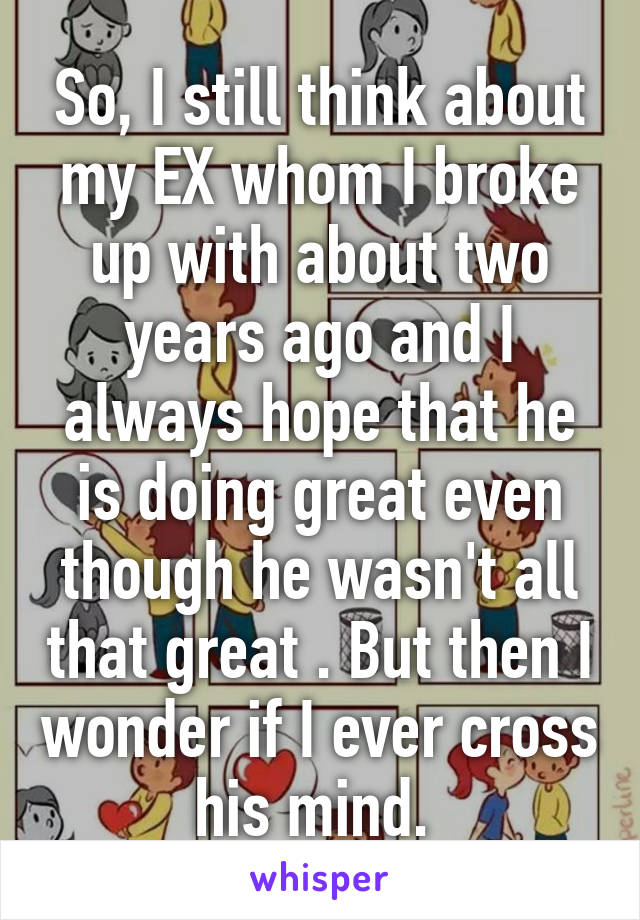 So, I still think about my EX whom I broke up with about two years ago and I always hope that he is doing great even though he wasn't all that great . But then I wonder if I ever cross his mind. 