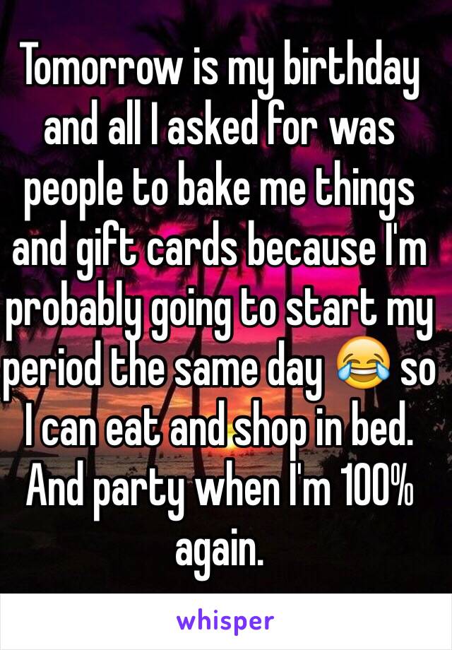 Tomorrow is my birthday and all I asked for was people to bake me things and gift cards because I'm probably going to start my period the same day 😂 so I can eat and shop in bed. And party when I'm 100% again.