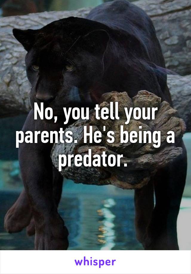 No, you tell your parents. He's being a predator. 