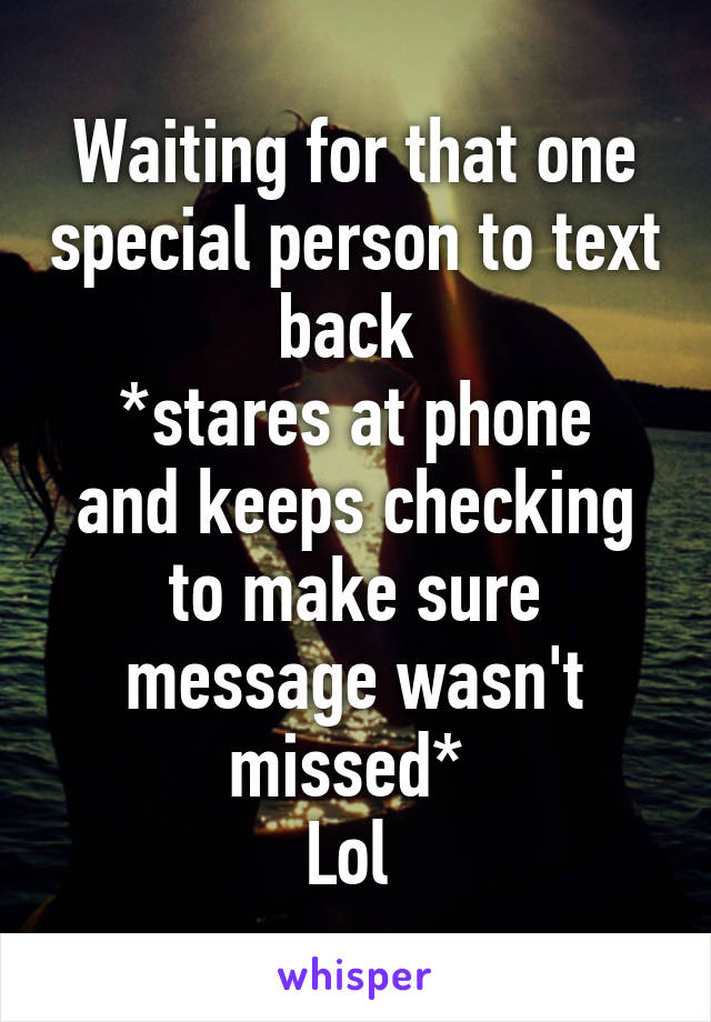 Waiting for that one special person to text back 
*stares at phone and keeps checking to make sure message wasn't missed* 
Lol 