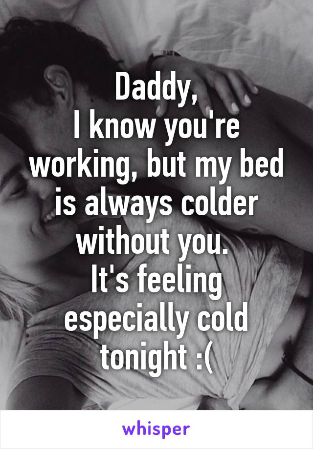 Daddy,
I know you're working, but my bed is always colder without you. 
It's feeling especially cold tonight :(