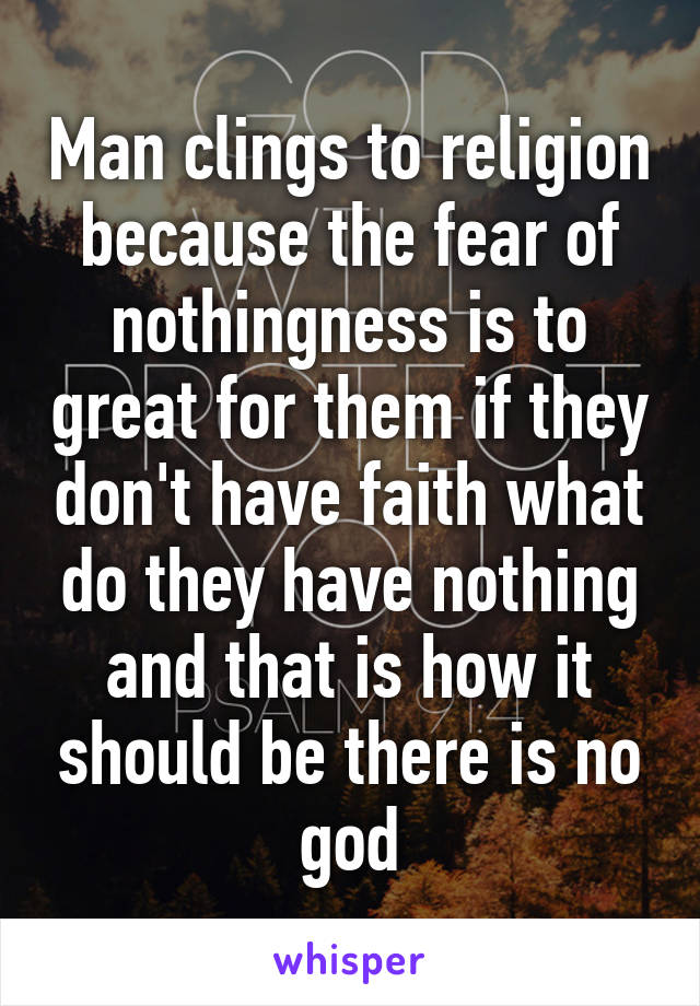 Man clings to religion because the fear of nothingness is to great for them if they don't have faith what do they have nothing and that is how it should be there is no god