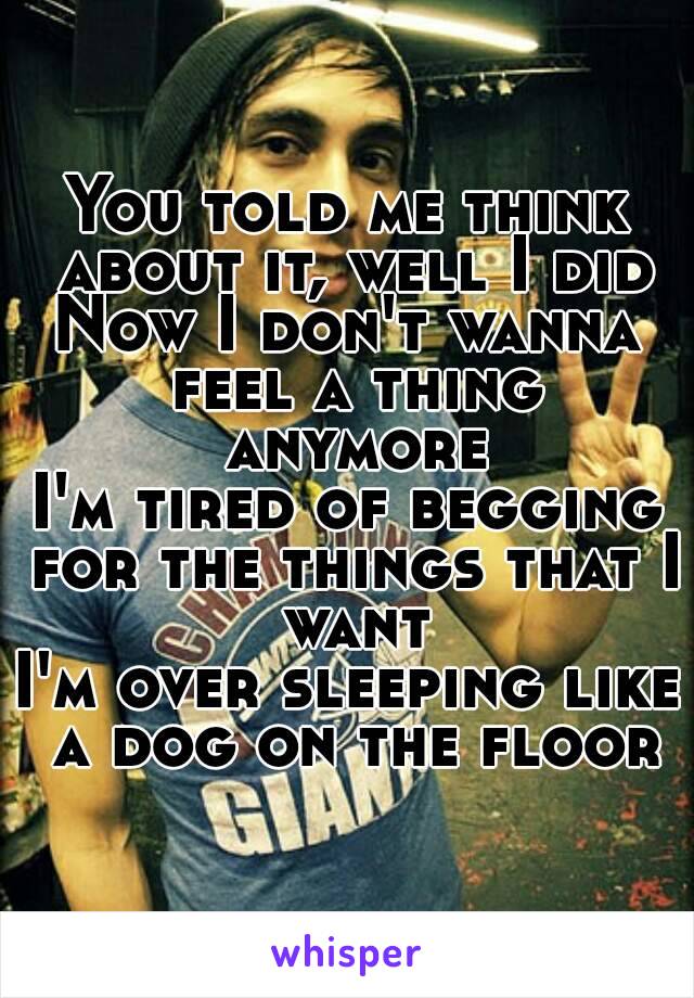 You told me think about it, well I did
Now I don't wanna feel a thing anymore
I'm tired of begging for the things that I want
I'm over sleeping like a dog on the floor