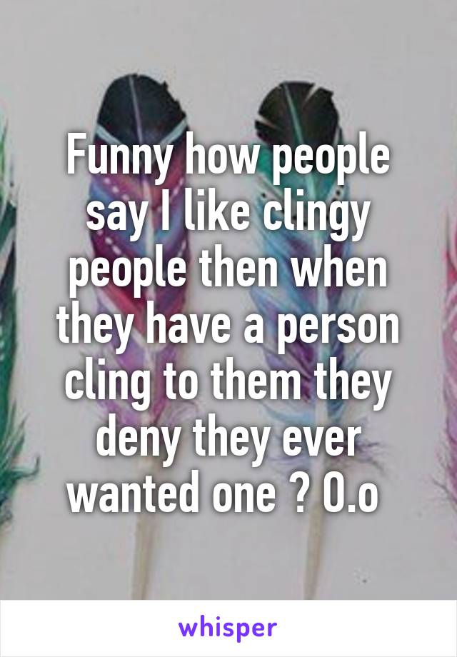 Funny how people say I like clingy people then when they have a person cling to them they deny they ever wanted one ? O.o 