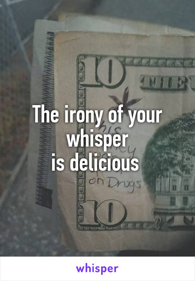 The irony of your whisper
is delicious 