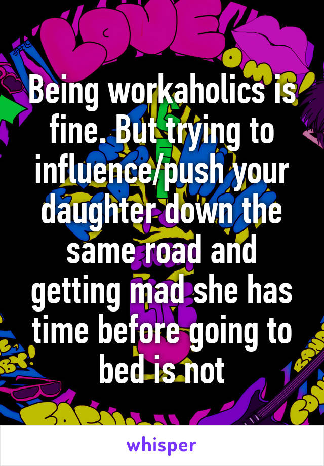 Being workaholics is fine. But trying to influence/push your daughter down the same road and getting mad she has time before going to bed is not