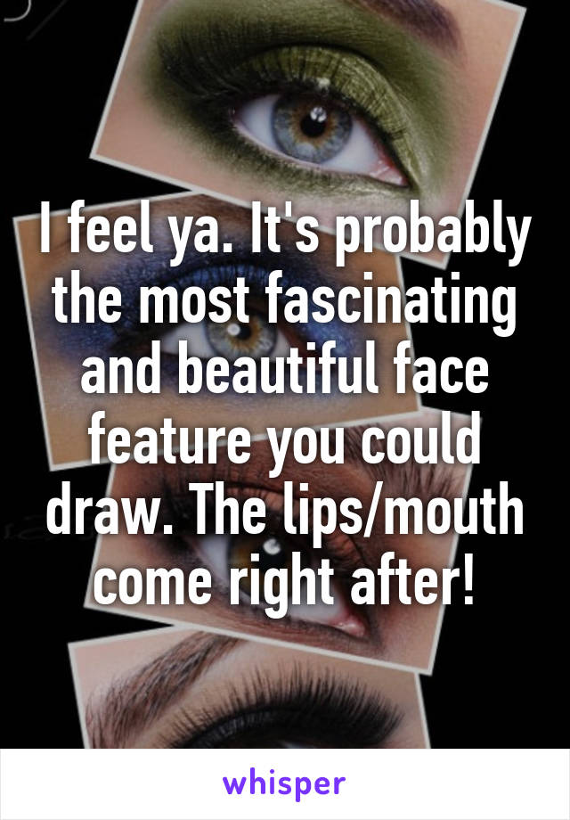 I feel ya. It's probably the most fascinating and beautiful face feature you could draw. The lips/mouth come right after!